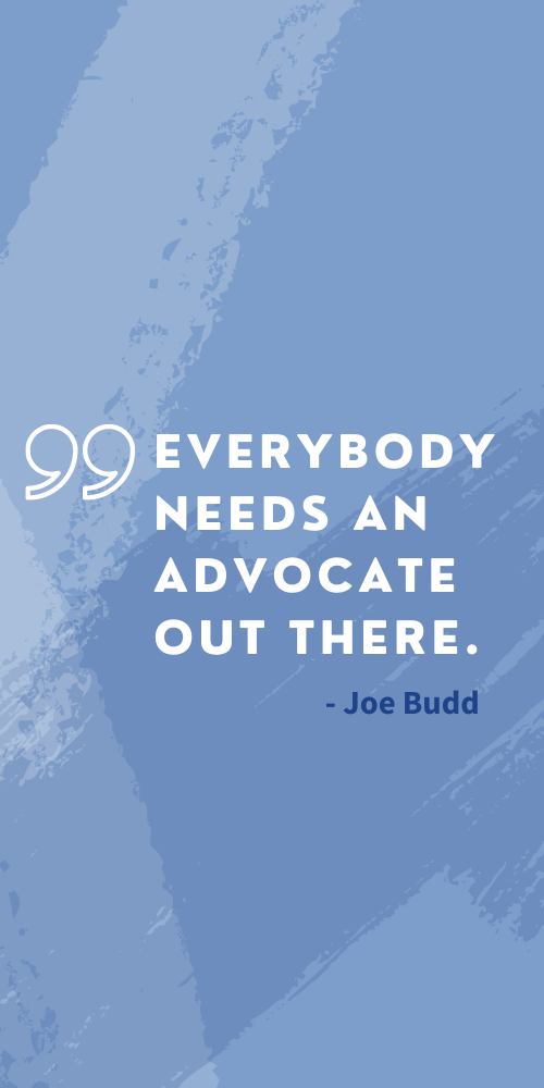 A quote from Joe Budd stating, "Everybody needs an advocate out there."