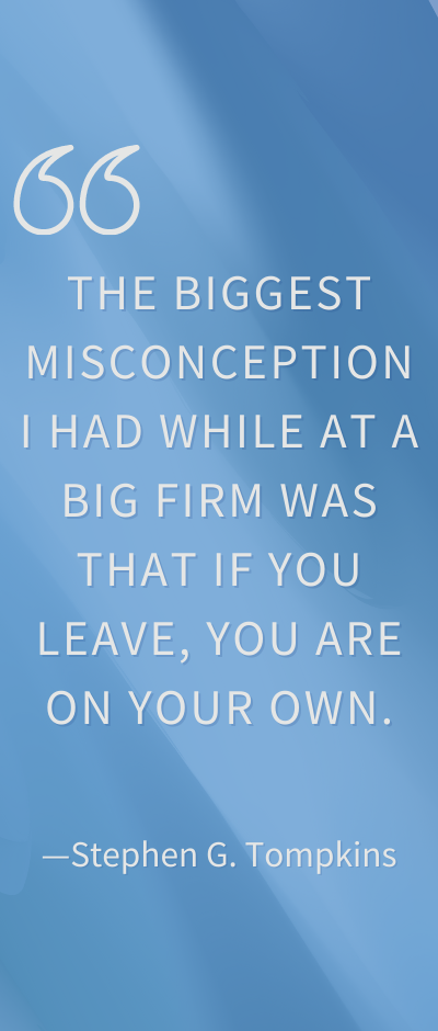 A call out quote from Stephen G. Tompkins - "The biggest misconception I had while at a big firm was that if you leave, you are on your own."